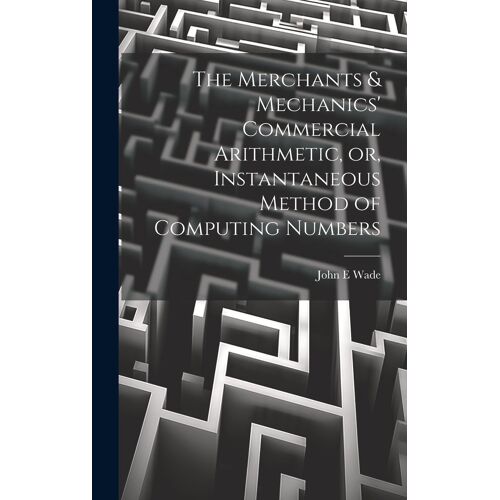 The Merchants & Mechanics' Commercial Arithmetic, Or, Instantaneous Method Of Computing Numbers