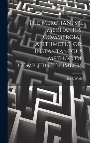 The Merchants & Mechanics' Commercial Arithmetic, Or, Instantaneous Method Of Computing Numbers
