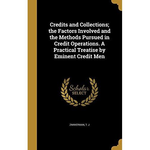Credits And Collections; The Factors Involved And The Methods Pursued In Credit Operations. A Practical Treatise By Eminent Credit Men