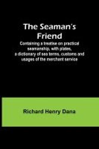 The Seaman's Friend; Containing A Treatise On Practical Seamanship, With Plates, A Dictionary Of Sea Terms, Customs And Usages Of The Merchant Service