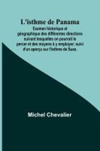 L'isthme De Panama; Examen Historique Et Géographique Des Différentes Directions Suivant Lesquelles On Pourrait Le Percer Et Des Moyens À Y Employer; Suivi D'un Aperçu Sur L'isthme De Suez.