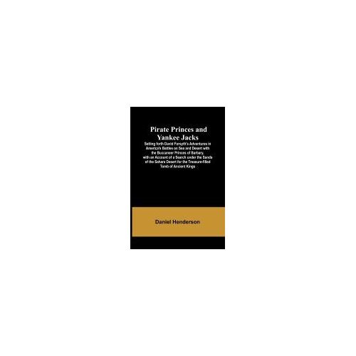 Pirate Princes And Yankee Jacks ; Setting Forth David Forsyth's Adventures In America's Battles On Sea And Desert With The Buccaneer Princes Of Barbary, With An Account Of A Search Under The Sands Of The Sahara Desert For The Treasure-Filled Tomb Of Ancie