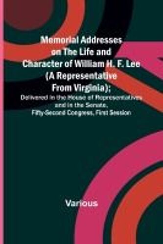 Memorial Addresses On The Life And Character Of William H. F. Lee (A Representative From Virginia); Delivered In The House Of Representatives And In The Senate, Fifty-Second Congress, First Session