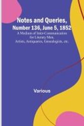 Notes And Queries, Number 136, June 5, 1852 ; A Medium Of Inter-Communication For Literary Men, Artists, Antiquaries, Genealogists, Etc.