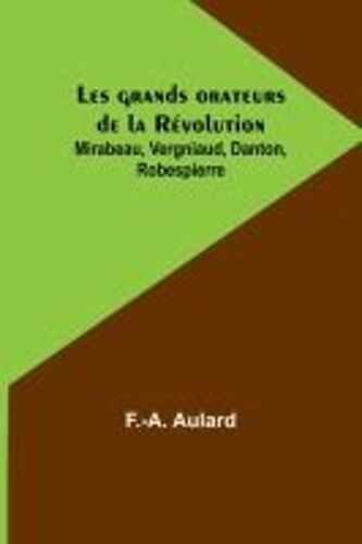 Les Grands Orateurs De La Révolution; Mirabeau, Vergniaud, Danton, Robespierre