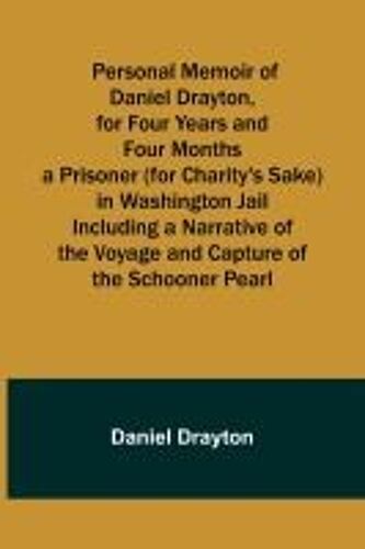 Personal Memoir Of Daniel Drayton, For Four Years And Four Months A Prisoner (For Charity's Sake) In Washington Jail Including A Narrative Of The Voyage And Capture Of The Schooner Pearl
