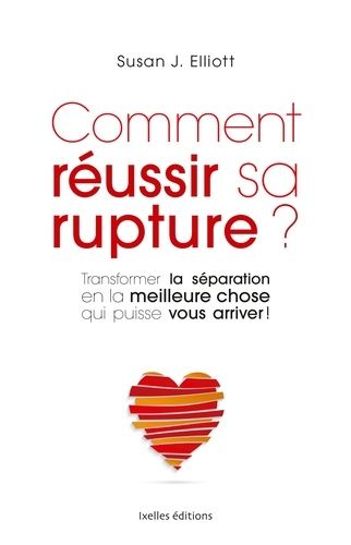Comment Réussir Sa Rupture ? - Transformer La Séparation En La Meilleure Chose Qui Puisse Vous Arriver !