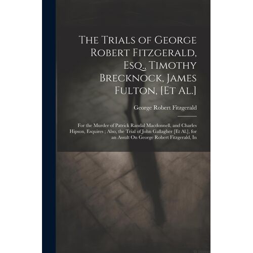 The Trials Of George Robert Fitzgerald, Esq., Timothy Brecknock, James Fulton, [Et Al.]: For The Murder Of Patrick Randal Macdonnell, And Charles Hips