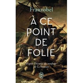 A Ce Point De Folie - D'après L'histoire Du Naufrage De La Méduse