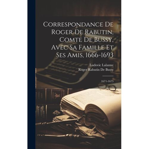 Correspondance De Roger De Rabutin, Comte De Bussy, Avec Sa Famille Et Ses Amis, 1666-1693