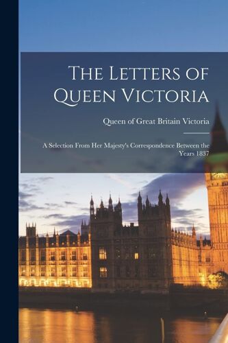The Letters Of Queen Victoria: A Selection From Her Majesty's Correspondence Between The Years 1837