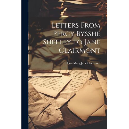 Letters From Percy Bysshe Shelley To Jane Clairmont