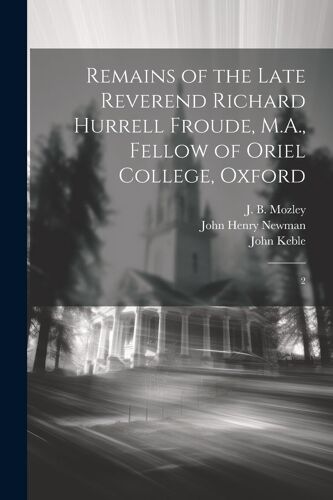 Remains Of The Late Reverend Richard Hurrell Froude, M.A., Fellow Of Oriel College, Oxford: 2