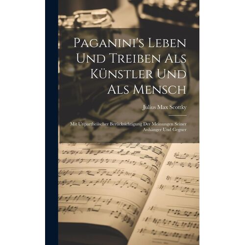 Paganini's Leben Und Treiben Als Künstler Und Als Mensch: Mit Unpartheiischer Berücksichtigung Der Meinungen Seiner Anhänger Und Gegner