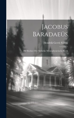 Jacobus Baradaeüs: De Stichter Der Syrische Monophysietische Kerk