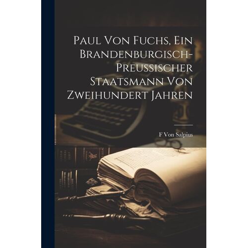 Paul Von Fuchs, Ein Brandenburgisch-Preussischer Staatsmann Von Zweihundert Jahren