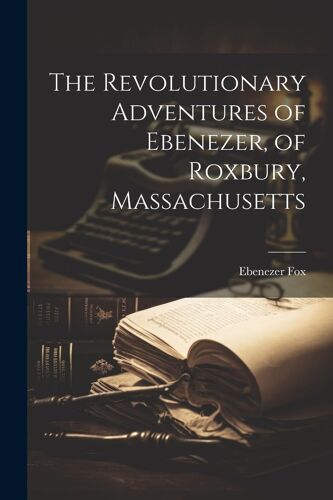 The Revolutionary Adventures Of Ebenezer, Of Roxbury, Massachusetts