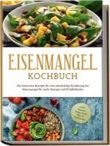 Eisenmangel Kochbuch: Die Leckersten Rezepte Für Eine Eisenhaltige Ernährung Bei Eisenmangel Für Mehr Energie Und Wohlbefinden - Inkl. Suppen, Fingerfood, Dips & Getränken