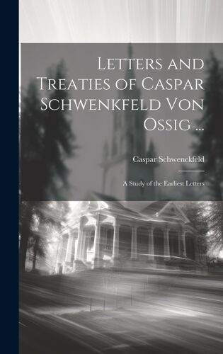 Letters And Treaties Of Caspar Schwenkfeld Von Ossig ...: A Study Of The Earliest Letters