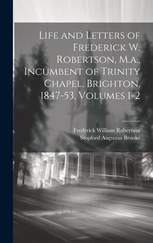 Life And Letters Of Frederick W. Robertson, M.A., Incumbent Of Trinity Chapel, Brighton, 1847-53, Volumes 1-2