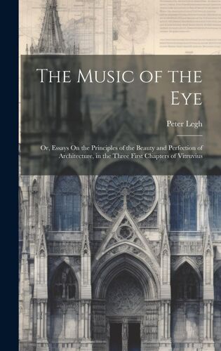 The Music Of The Eye: Or, Essays On The Principles Of The Beauty And Perfection Of Architecture, In The Three First Chapters Of Vitruvius