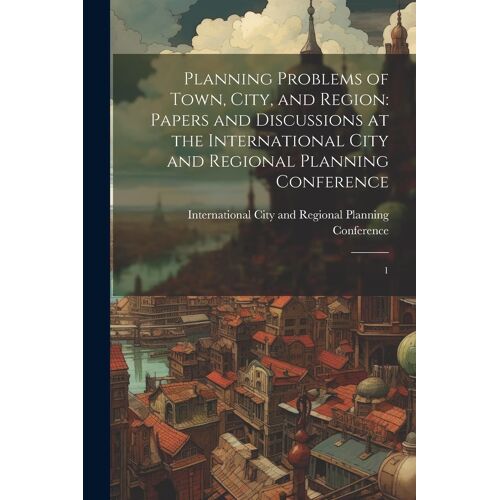 Planning Problems Of Town, City, And Region: Papers And Discussions At The International City And Regional Planning Conference: 1
