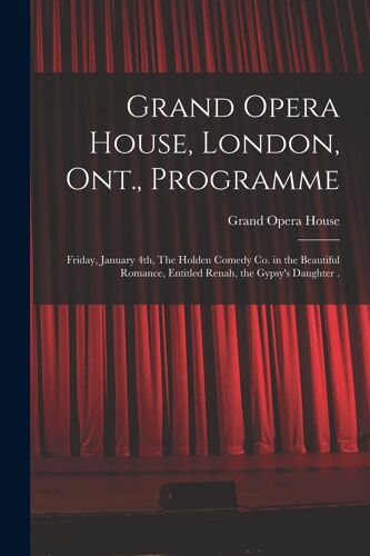 Grand Opera House, London, Ont., Programme [Microform]: Friday, January 4th, The Holden Comedy Co. In The Beautiful Romance, Entitled Renah, The Gypsy