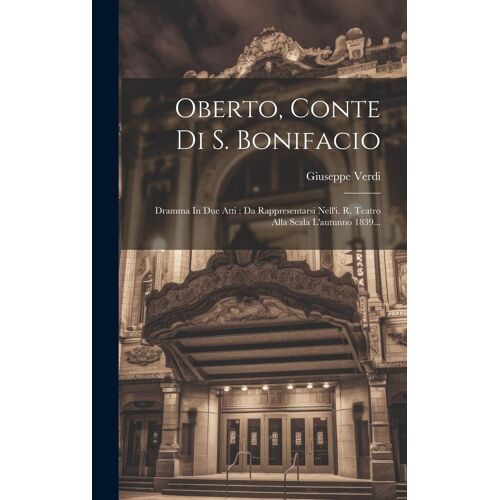 Oberto, Conte Di S. Bonifacio: Dramma In Due Atti: Da Rappresentarsi Nell'i. R. Teatro Alla Scala L'autunno 1839...