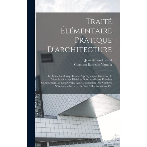 Traité Élémentaire Pratique D'architecture; Ou, Étude Des Cinq Ordres D'après Jacques Barozzio De Vignole. Ouvrage Divisé En Soixante-Douze Planches Comprenant Les Cinq Ordres Avec L'indication Des Nombres Nécessaires Au Lavis, Le Tracé Des Fonctions, Etc