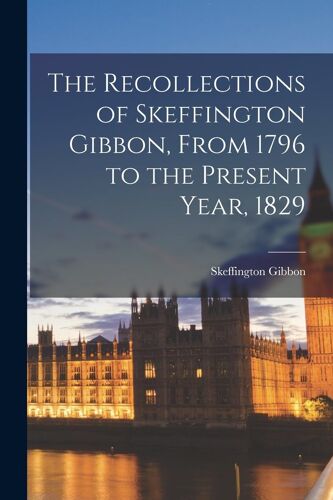 The Recollections Of Skeffington Gibbon, From 1796 To The Present Year, 1829