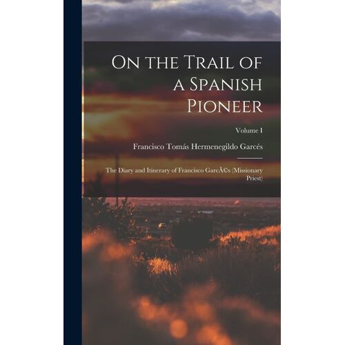 On The Trail Of A Spanish Pioneer: The Diary And Itinerary Of Francisco Garcã(C)S (Missionary Priest); Volume I
