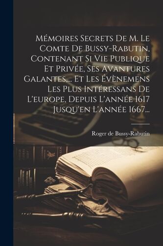 Mémoires Secrets De M. Le Comte De Bussy-Rabutin, Contenant Si Vie Publique Et Privée, Ses Avantures Galantes, ... Et Les Évènemens Les Plus Intéressa