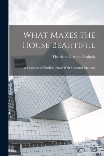 What Makes The House Beautiful; A Collection Of Building Details With Measured Drawings