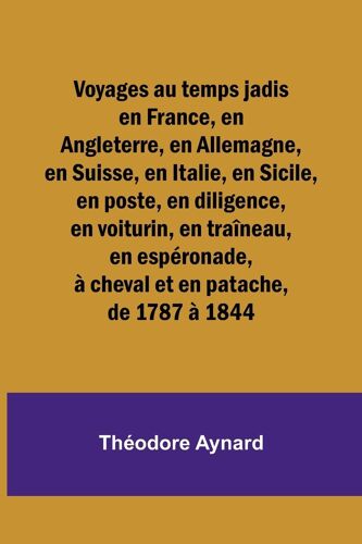 Voyages Au Temps Jadis En France, En Angleterre, En Allemagne, En Suisse, En Italie, En Sicile, En Poste, En Diligence, En Voiturin, En Traîneau, En Espéronade, À Cheval Et En Patache, De 1787 À 1844