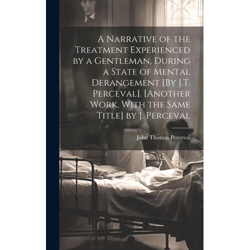 A Narrative Of The Treatment Experienced By A Gentleman, During A State Of Mental Derangement [By J.T. Perceval]. [Another Work, With The Same Title] By J. Perceval