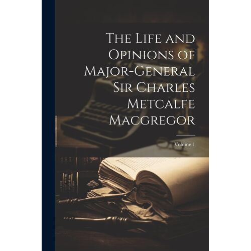 The Life And Opinions Of Major-General Sir Charles Metcalfe Macgregor; Volume 1