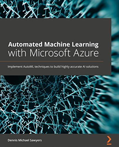 Automated Machine Learning With Microsoft Azure: Implement Automl Techniques To Build Highly Accurate Ai Solutions