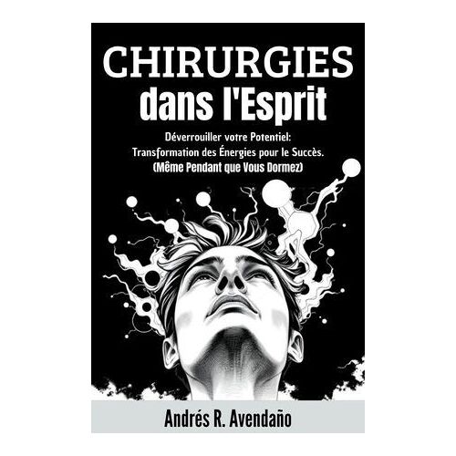 Chirurgies Dans L'esprit: Déverrouiller Votre Potentiel: Transformation Des Énergies Pour Le Succès. (Même Pendant Que Vous Dormez)