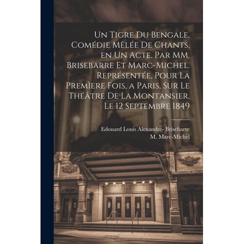 Un Tigre Du Bengale, Comédie Mêlée De Chants, En Un Acte. Par Mm. Brisebarre Et Marc-Michel. Représentée, Pour La Premìere Fois, A Paris, Sur Le Théât