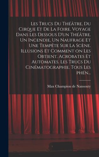Les Trucs Du Théâtre, Du Cirque Et De La Foire. Voyage Dans Les Dessous D'un Théâtre. Un Incendie, Un Naufrage Et Une Tempête Sur La Scène. Illusions