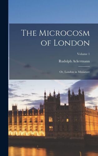 The Microcosm Of London: Or, London In Miniature; Volume 1