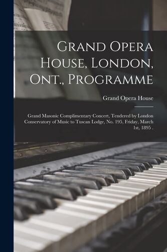 Grand Opera House, London, Ont., Programme [Microform]: Grand Masonic Complimentary Concert, Tendered By London Conservatory Of Music To Tuscan Lodge,