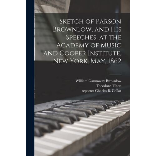 Sketch Of Parson Brownlow, And His Speeches, At The Academy Of Music And Cooper Institute, New York, May, 1862