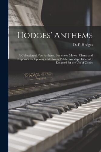 Hodges' Anthems: A Collection Of New Anthems, Sentences, Motets, Chants And Responses For Opening And Closing Public Worship: Especiall