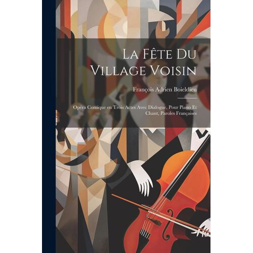 La Fête Du Village Voisin: Opéra Comique En Trois Actes Avec Dialogue, Pour Piano Et Chant, Paroles Françaises