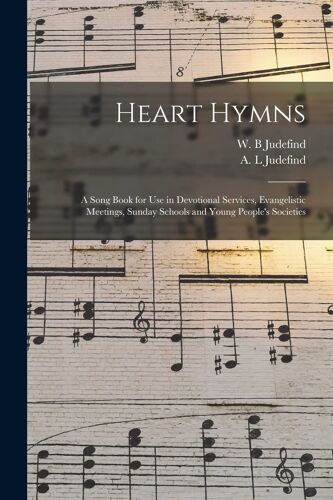 Heart Hymns: A Song Book For Use In Devotional Services, Evangelistic Meetings, Sunday Schools And Young People's Societies
