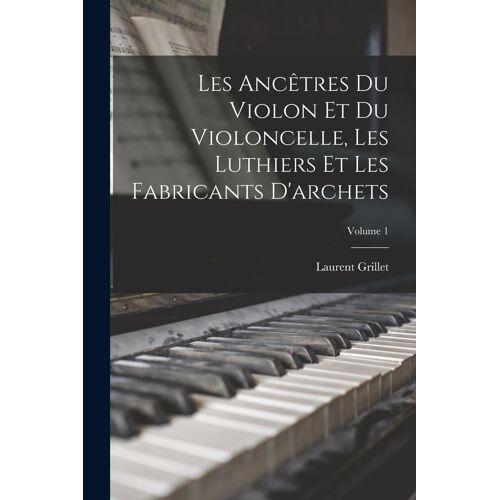 Les Ancêtres Du Violon Et Du Violoncelle, Les Luthiers Et Les Fabricants D'archets; Volume 1