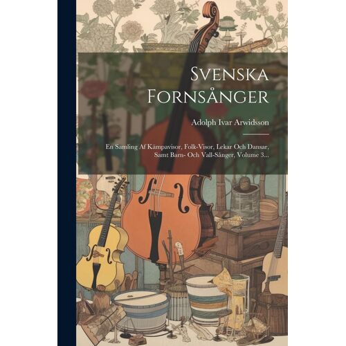 Svenska Fornsånger: En Samling Af Kämpavisor, Folk-Visor, Lekar Och Dansar, Samt Barn- Och Vall-Sånger, Volume 3...