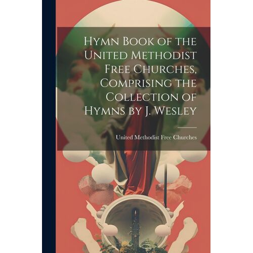 Hymn Book Of The United Methodist Free Churches, Comprising The Collection Of Hymns By J. Wesley