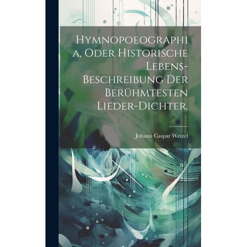 Hymnopoeographia, Oder Historische Lebens-Beschreibung Der Berühmtesten Lieder-Dichter.